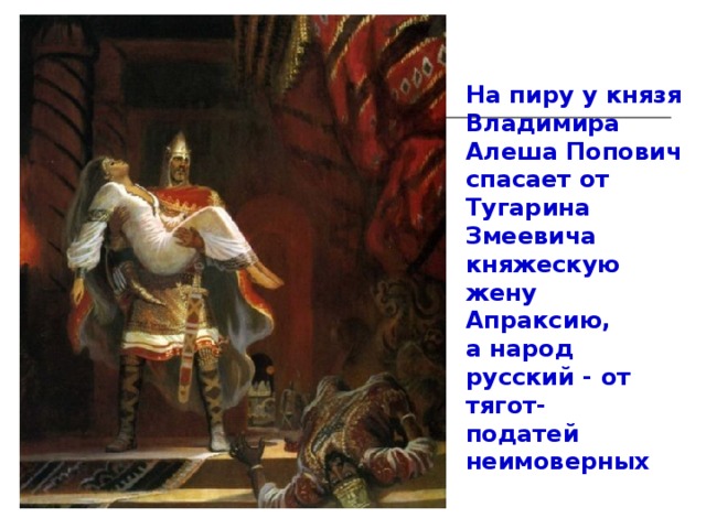 На пиру у князя Владимира Алеша Попович спасает от Тугарина Змеевича княжескую жену Апраксию, а народ русский - от тягот- податей неимоверных 