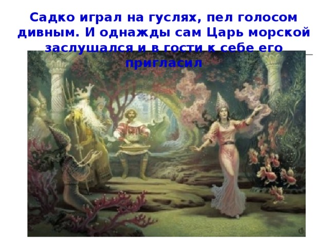 Садко играл на гуслях, пел голосом дивным. И однажды сам Царь морской заслушался и в гости к себе его пригласил 