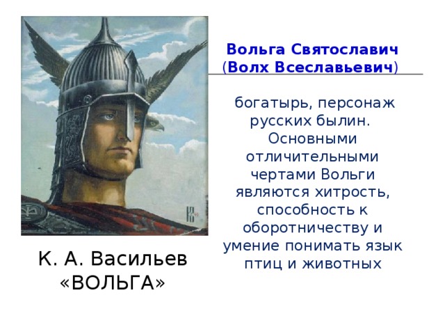 Вольга Святославич ( Волх Всеславьевич )   богатырь, персонаж русских былин. Основными отличительными чертами Вольги являются хитрость, способность к оборотничеству и умение понимать язык птиц и животных К. А. Васильев «ВОЛЬГА» 