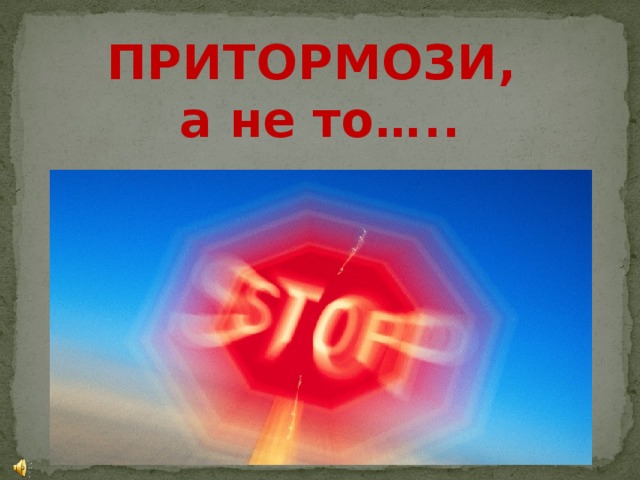 ПРИТОРМОЗИ, а не то….. 