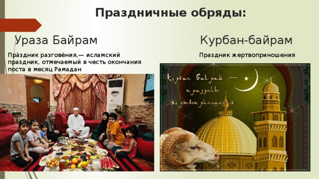  Праздничные обряды:   Ураза Байрам Курбан-байрам  Праздник жертвоприношения Пра́здник разгове́ния,— исламский праздник, отмечаемый в честь окончания поста в месяц Рамадан 