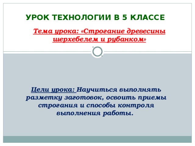 УРОК ТЕХНОЛОГИИ В 5 КЛАССЕ                    Тема урока: «Строгание древесины шерхебелем и рубанком»    Цели урока: Научиться выполнять разметку заготовок, освоить приемы строгания и способы контроля выполнения работы.  