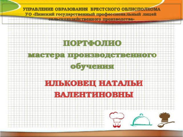 УПРАВЛЕНИЕ ОБРАЗОВАНИЯ БРЕСТСКОГО ОБЛИСПОЛКОМА  УО «Пинский государственный профессиональный лицей сельскохозяйственного производства» ПОРТФОЛИО мастера производственного обучения ИЛЬКОВЕЦ НАТАЛЬИ ВАЛЕНТИНОВНЫ 