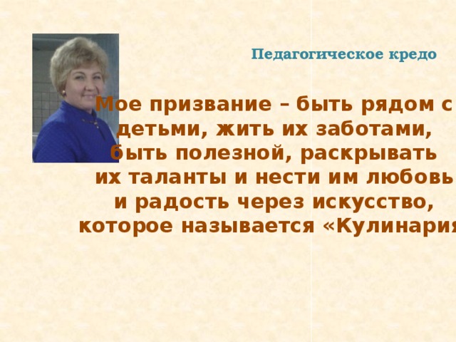 Педагогическое кредо Мое призвание – быть рядом с детьми, жить их заботами, быть полезной, раскрывать их таланты и нести им любовь и радость через искусство, которое называется «Кулинария» 