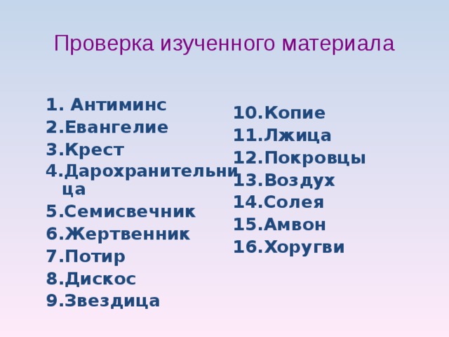 Проверка изученного материала 10.Копие 11.Лжица 12.Покровцы 13.Воздух 14.Солея 15.Амвон 16.Хоругви  1. Антиминс 2.Евангелие 3.Крест 4.Дарохранительница 5.Семисвечник 6.Жертвенник 7.Потир 8.Дискос 9.Звездица 