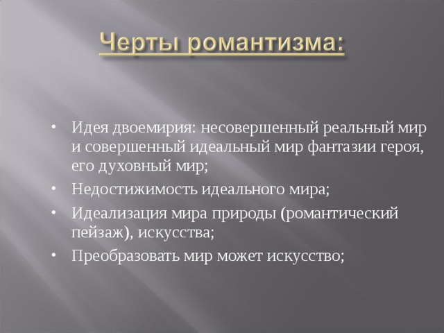 Идея двоемирия: несовершенный реальный мир и совершенный идеальный мир фантазии героя, его духовный мир; Недостижимость идеального мира; Идеализация мира природы (романтический пейзаж), искусства; Преобразовать мир может искусство;   