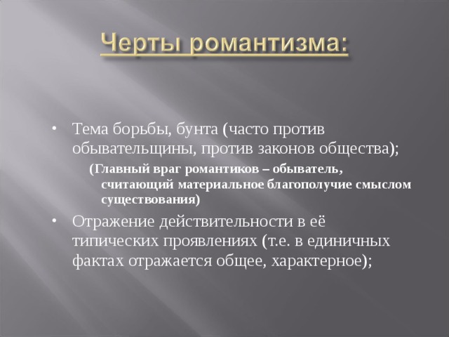Тема борьбы, бунта (часто против обывательщины, против законов общества); (Главный враг романтиков – обыватель, считающий материальное благополучие смыслом существования) (Главный враг романтиков – обыватель, считающий материальное благополучие смыслом существования) (Главный враг романтиков – обыватель, считающий материальное благополучие смыслом существования) Отражение действительности в её типических проявлениях (т.е. в единичных фактах отражается общее, характерное);  