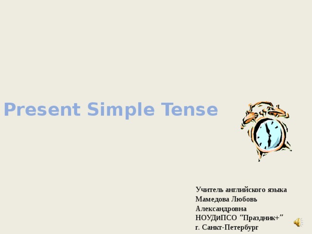 Present Simple Tense Учитель английского языка Мамедова Любовь Александровна НОУД и ПСО “ Праздник+ ” г. Санкт-Петербург 