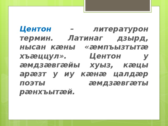 Центон – литературон термин. Латинаг дзырд, нысан кӕны «ӕмпъызтытӕ хъӕццул». Центон у ӕмдзӕвгӕйы хуыз, кӕцы арӕзт у иу кӕнӕ цалдӕр поэты ӕмдзӕвгӕты рӕнхъытӕй. 