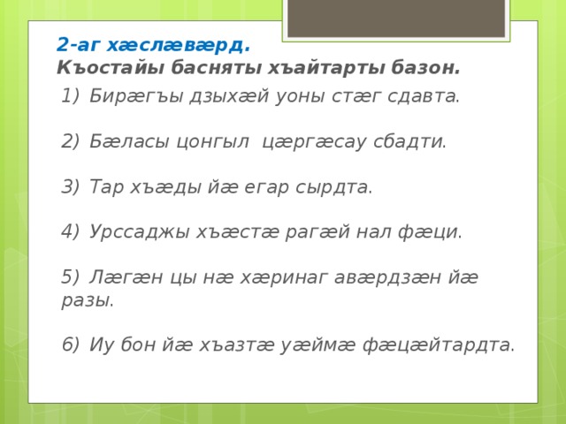 2-аг хӕслӕвӕрд. Къостайы басняты хъайтарты базон. 1)  Бирӕгъы дзыхӕй уоны стӕг сдавта.  2)  Бӕласы цонгыл цӕргӕсау сбадти.  3)  Тар хъӕды йӕ егар сырдта.  4)  Урссаджы хъӕстӕ рагӕй нал фӕци.  5)  Лӕгӕн цы нӕ хӕринаг авӕрдзӕн йӕ разы.  6)  Иу бон йӕ хъазтӕ уӕймӕ фӕцӕйтардта. 