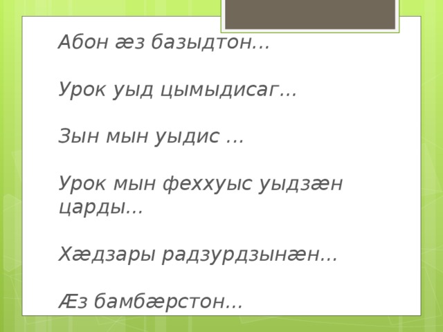 Абон ӕз базыдтон...  Урок уыд цымыдисаг...  Зын мын уыдис ...  Урок мын феххуыс уыдзӕн царды...  Хӕдзары радзурдзынӕн...  Ӕз бамбӕрстон... 