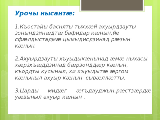 Урочы нысантӕ: 1.Къостайы басняты тыххӕй ахуырдзауты зонындзинӕдтӕ бафидар кӕнын,йе сфӕлдыстадмӕ цымыдисдзинад рӕзын кӕнын.  2.Ахуырдзауты хъуыдыкӕнынад ӕмӕ ныхасы хӕрзхъӕддзинад бӕрзонддӕр кӕнын, къордты кусыныл, хи хъуыдытӕ ӕргом кӕныныл ахуыр кӕнын сывӕллӕтты.  3.Царды мидӕг ӕгъдауджын,рӕстзӕрдӕ уӕвыныл ахуыр кӕнын . 