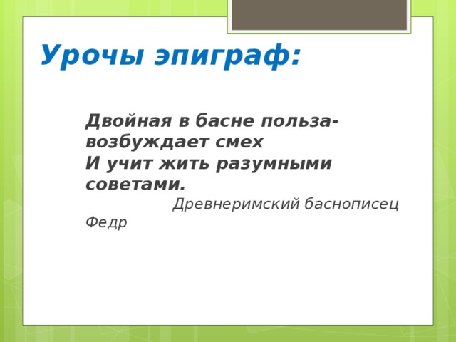 Урочы эпиграф: Двойная в басне польза-возбуждает смех И учит жить разумными советами.  Древнеримский баснописец Федр 