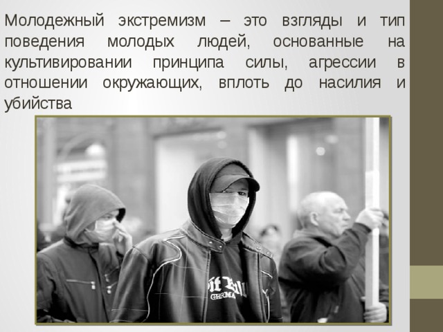 Молодежный экстремизм – это взгляды и тип поведения молодых людей, основанные на культивировании принципа силы, агрессии в отношении окружающих, вплоть до насилия и убийства 