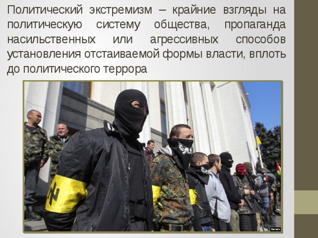 Политический экстремизм – крайние взгляды на политическую систему общества, пропаганда насильственных или агрессивных способов установления отстаиваемой формы власти, вплоть до политического террора 