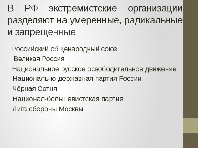 В РФ экстремистские организации разделяют на умеренные, радикальные и запрещенные Российский общенародный союз Великая Россия Национальное русское освободительное движение Национально-державная партия России Чёрная Сотня Национал-большевистская партия Лига обороны Москвы 