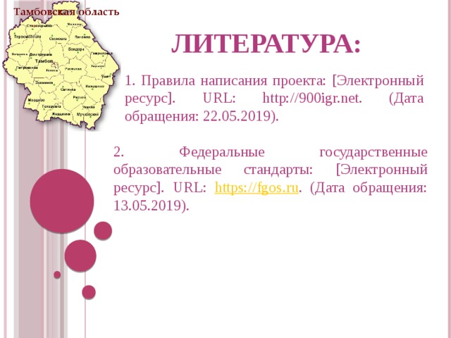  Литература: 1. Правила написания проекта: [Электронный ресурс]. URL: http://900igr.net. (Дата обращения: 22.05.2019). 2. Федеральные государственные образовательные стандарты: [Электронный ресурс]. URL: https://fgos.ru . (Дата обращения: 13.05.2019). 