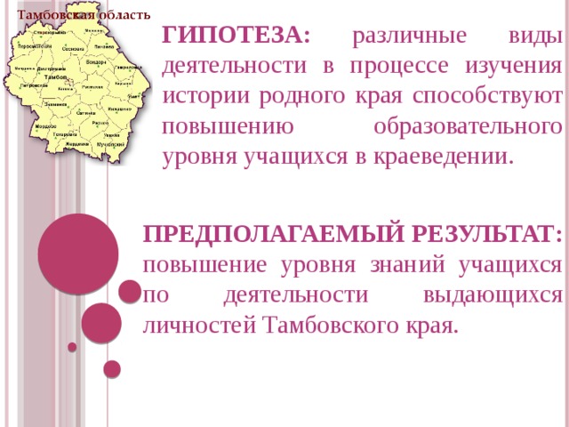 ГИПОТЕЗА: различные виды деятельности в процессе изучения истории родного края способствуют повышению образовательного уровня учащихся в краеведении. ПРЕДПОЛАГАЕМЫЙ РЕЗУЛЬТАТ: повышение уровня знаний учащихся по деятельности выдающихся личностей Тамбовского края.  