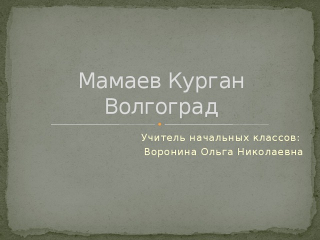  Мамаев Курган  Волгоград Учитель начальных классов: Воронина Ольга Николаевна 