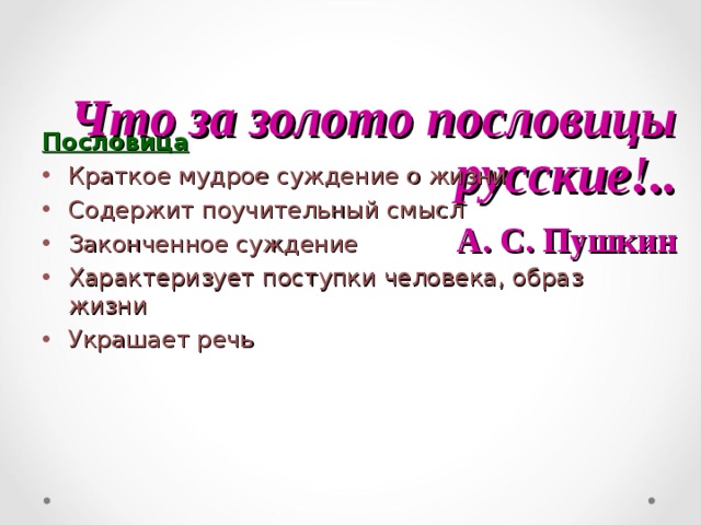 Что за золото пословицы русские!..  А. С. Пушкин Пословица Краткое мудрое суждение о жизни Содержит поучительный смысл Законченное суждение Характеризует поступки человека, образ жизни Украшает речь 