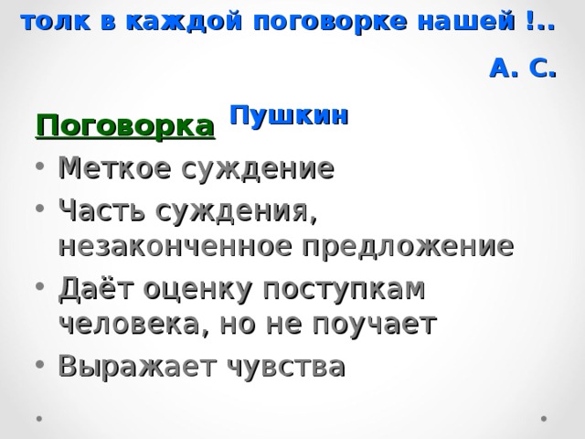 Что за роскошь, что за смысл, какой толк в каждой поговорке нашей !..  А. С. Пушкин Поговорка Меткое суждение Часть суждения, незаконченное предложение Даёт оценку поступкам человека, но не поучает Выражает чувства  