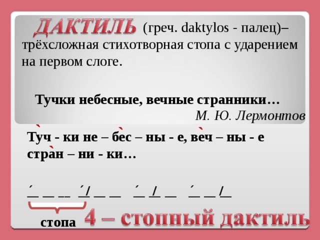   (греч. daktylos - палец)– трёхсложная стихотворная стопа с ударением на первом слоге. Тучки небесные, вечные странники … М. Ю. Лермонтов ` ` ` Туч - ки не – бес – ны - е, веч – ны - е стран – ни - ки … ` / / / _́_ __ __ _́_ __ __  _́_ __  __  _́_ __ __ стопа  