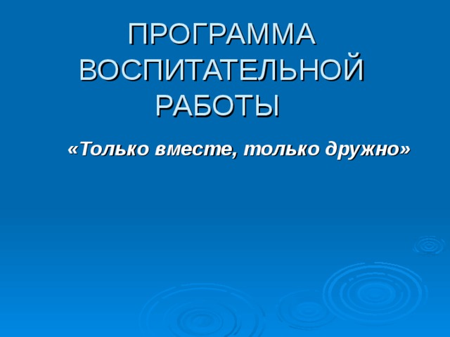 ПРОГРАММА ВОСПИТАТЕЛЬНОЙ РАБОТЫ «Только вместе, только дружно»  
