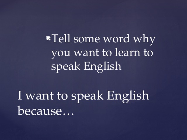 Tell some word why you want to learn to speak English I want to speak English because… 