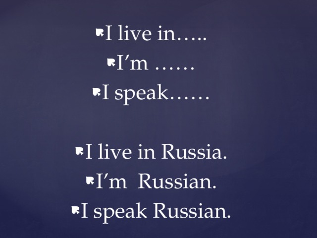I live in….. I’m …… I speak…… I live in Russia. I’m Russian. I speak Russian. 