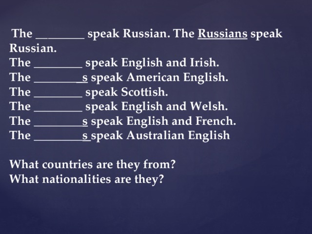  The ________ speak Russian. The  Russians  speak Russian. The ________ speak English and Irish. The _______ _s  speak American English. The ________ speak Scottish. The ________ speak English and Welsh. The ________ s  speak English and French. The ________ s  speak Australian English  What countries are they from? What nationalities are they? 