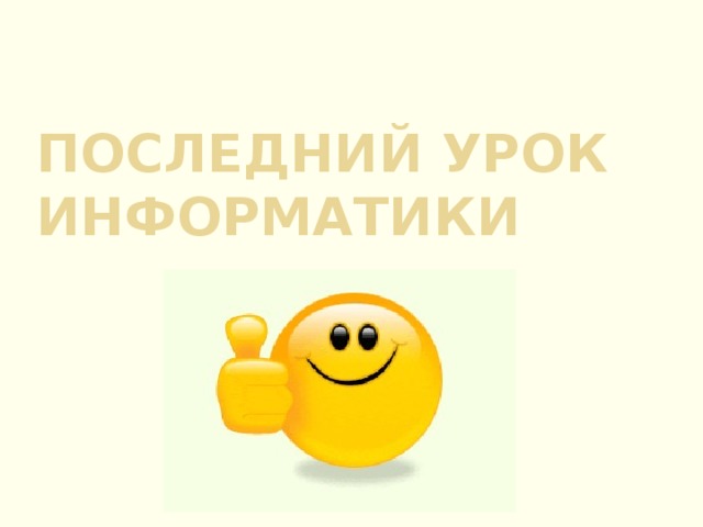 Последний урок информатики Вступительное слово. Думаю, каждый учитель найдет, что сказать своим детям: «Сегодня у нас последний школьный урок информатики. И если кому-то хоть немного грустно, чего-то жаль, это хороший знак, и учила я вас не зря…»  