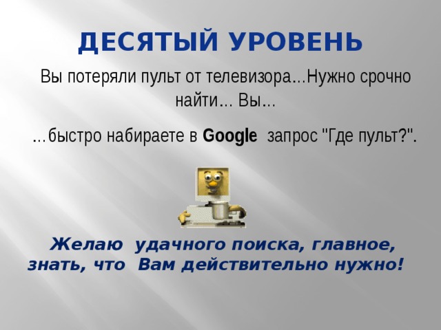 Десятый уровень Вы потеряли пульт от телевизора…Нужно срочно найти… Вы… … быстро набираете в Google запрос 