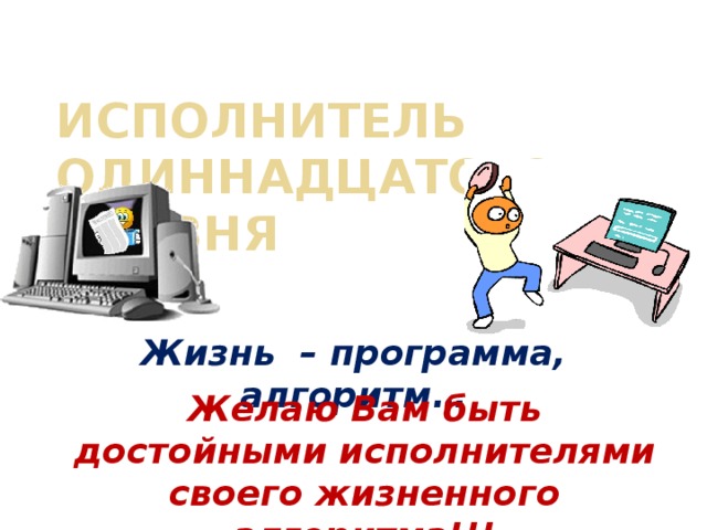 Исполнитель одиннадцатого уровня Жизнь – программа, алгоритм… Желаю Вам быть достойными исполнителями своего жизненного алгоритма!!! 