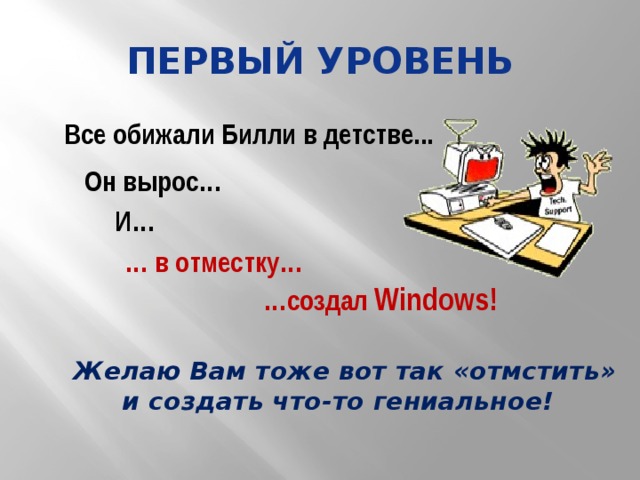 Первый уровень Все обижали Билли в детстве... Он вырос… И… … в отместку… … создал Windows! Что же сделал Билли??? Желаю Вам тоже вот так «отмстить» и создать что-то гениальное!  