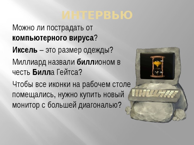 интервью Можно ли пострадать от компьютерного вируса ? Иксель – это размер одежды? Миллиард назвали билл ионом в честь Билл а Гейтса? Чтобы все иконки на рабочем столе помещались, нужно купить новый монитор с большей диагональю? 