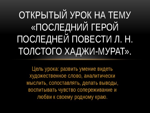 Открытый урок на тему «последний герой последней повести л. Н. толстого Хаджи-мурат». Цель урока: развить умение видеть художественное слово, аналитически мыслить, сопоставлять, делать выводы, воспитывать чувство сопереживание и любви к своему родному краю. 