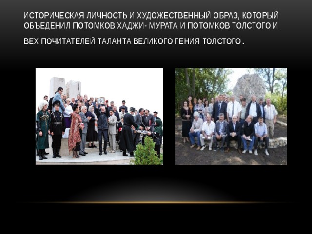 Историческая личность и художественный образ, который объеденил потомков Хаджи- Мурата и потомков Толстого и вех почитателей таланта великого гения толстого . 