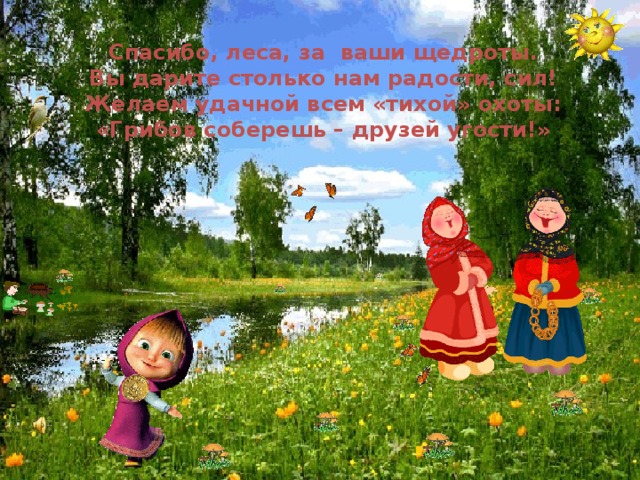 Спасибо, леса, за ваши щедроты.  Вы дарите столько нам радости, сил! Желаем удачной всем «тихой» охоты: «Грибов соберешь – друзей угости!» 