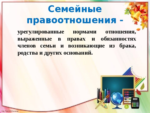  Семейные правоотношения -   урегулированные нормами отношения, выраженные в правах и обязанностях членов семьи и возникающие из брака, родства и других оснований. 