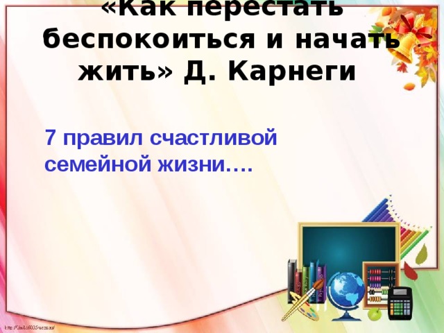 «Как перестать беспокоиться и начать жить» Д. Карнеги    7 правил счастливой семейной жизни…. 