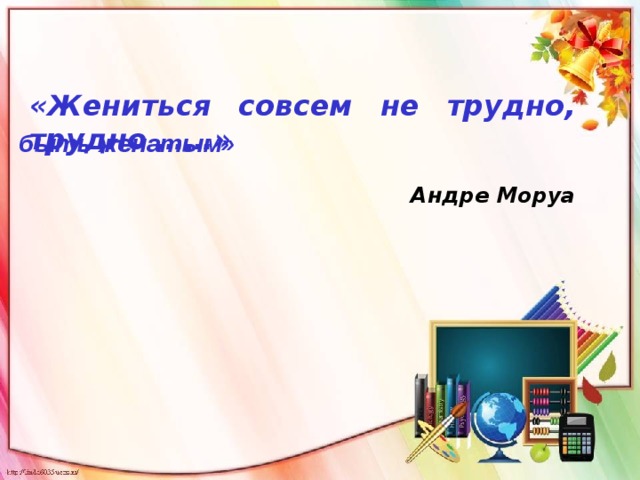 «Жениться совсем не трудно, трудно ……»  Андре Моруа быть женатым» 