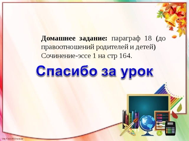 Домашнее задание: параграф 18 (до правоотношений родителей и детей) Сочинение-эссе 1 на стр 164. 