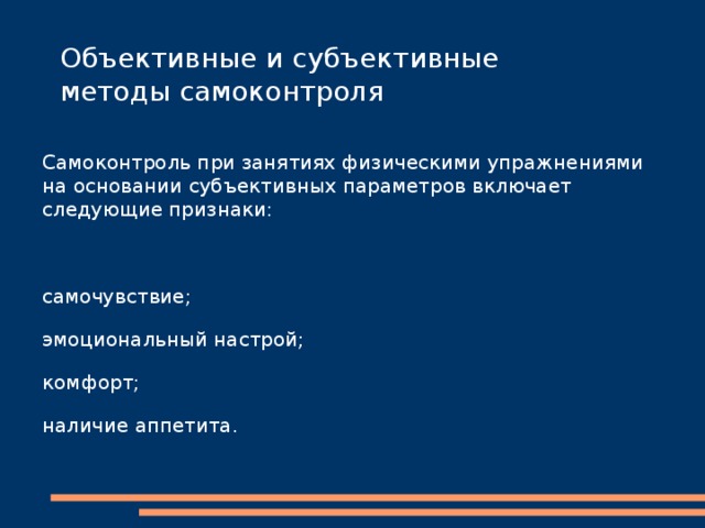 Самоконтроль Самоконтроль - это систематические самостоятельные наблюдения занимающегося физическими упражнениями и спортом за изменениями своего здоровья, физического развития и физической подготовленности. При самостоятельных занятиях оздоровительным бегом, упражнениями с отягощением, атлетической гимнастикой, самоконтроль необходим. В качестве показателей самоконтроля используются субъективные и объективные признаки функционального состояния организма под влиянием физических нагрузок. 