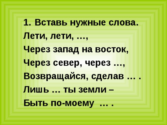 Вставь нужные слова. Лети, лети, …, Через запад на восток, Через север, через …, Возвращайся, сделав … . Лишь … ты земли – Быть по-моему … . 
