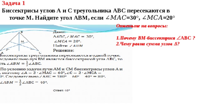 Задача 1 Биссектрисы углов А и С треугольника АВС пересекаются в точке М. Найдите угол АВМ, если ∠𝑀𝐴𝐶=30°, ∠𝑀𝐶𝐴=20°  Ответьте на вопросы:  Почему ВМ-биссектриса  АВС ? Чему равна сумма углов Δ ?    М 
