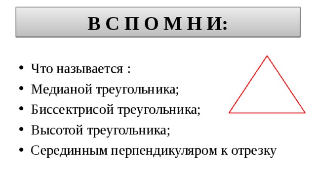 В С П О М Н И: Что называется : Медианой треугольника; Биссектрисой треугольника; Высотой треугольника; Серединным перпендикуляром к отрезку   