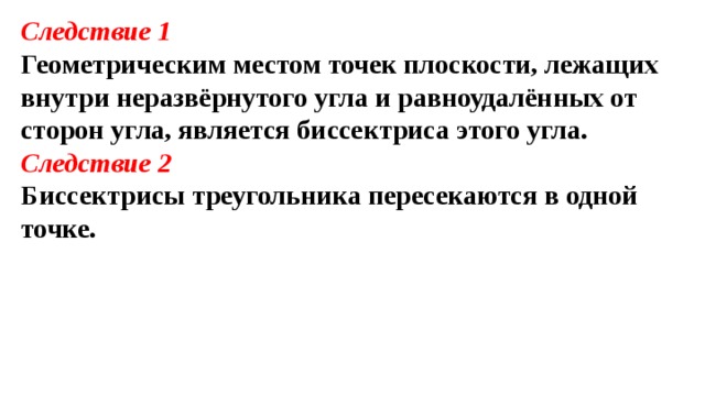 Cледствие 1 Геометрическим местом точек плоскости, лежащих внутри неразвёрнутого угла и равноудалённых от сторон угла, является биссектриса этого угла. Cледствие 2 Биссектрисы треугольника пересекаются в одной точке. 