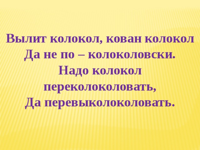 Вылит колокол, кован колокол Да не по – колоколовски. Надо колокол переколоколовать, Да перевыколоколовать.  