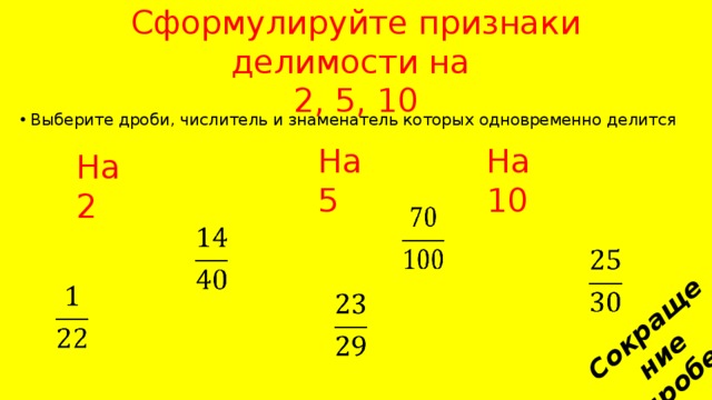 Сокращение дробей Сформулируйте признаки делимости на  2, 5, 10 Выберите дроби, числитель и знаменатель которых одновременно делится На 5 На 10 На 2           