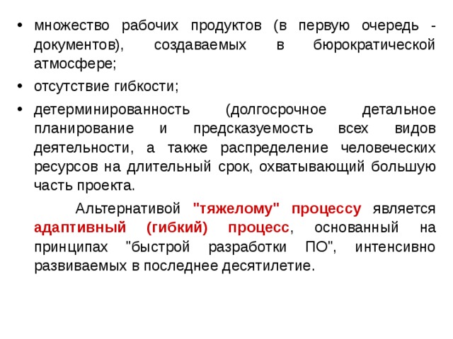 множество рабочих продуктов (в первую очередь - документов), создаваемых в бюрократической атмосфере; отсутствие гибкости; детерминированность (долгосрочное детальное планирование и предсказуемость всех видов деятельности, а также распределение человеческих ресурсов на длительный срок, охватывающий большую часть проекта.  Альтернативой 